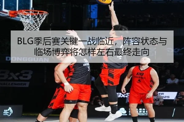 BLG季后赛关键一战临近，阵容状态与临场博弈将怎样左右最终走向