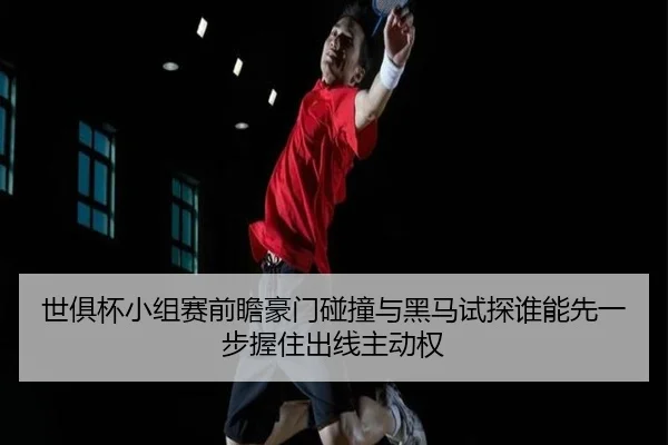世俱杯小组赛前瞻豪门碰撞与黑马试探谁能先一步握住出线主动权