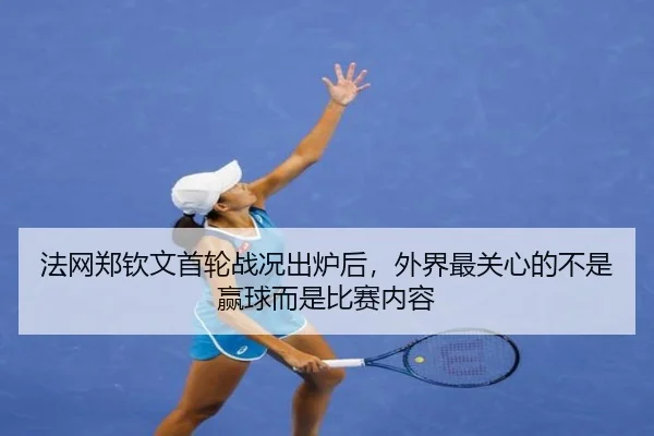 法网郑钦文首轮战况出炉后，外界最关心的不是赢球而是比赛内容