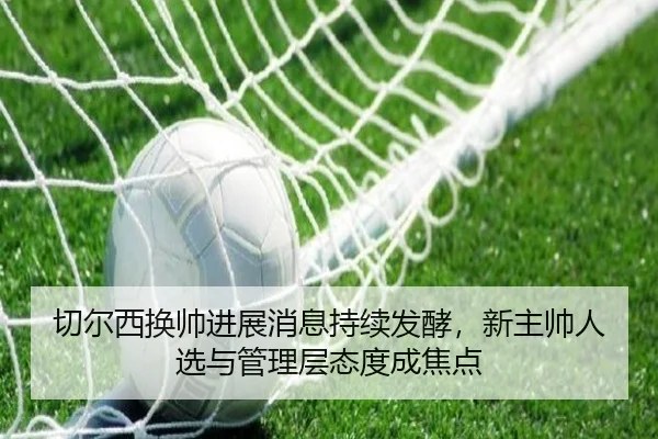 切尔西换帅进展消息持续发酵，新主帅人选与管理层态度成焦点