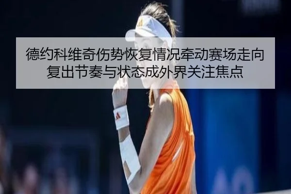 德约科维奇伤势恢复情况牵动赛场走向 复出节奏与状态成外界关注焦点