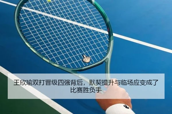 王欣瑜双打晋级四强背后，默契提升与临场应变成了比赛胜负手（kaiyun）